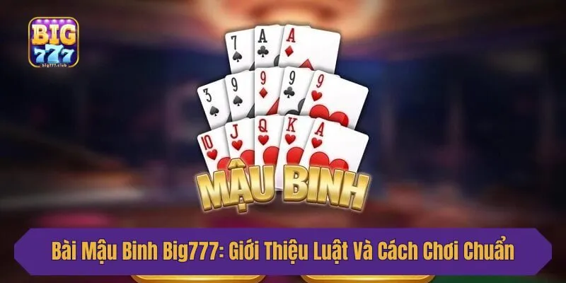 Bài Mậu Binh Big777: Giới Thiệu Luật Và Cách Chơi Chuẩn