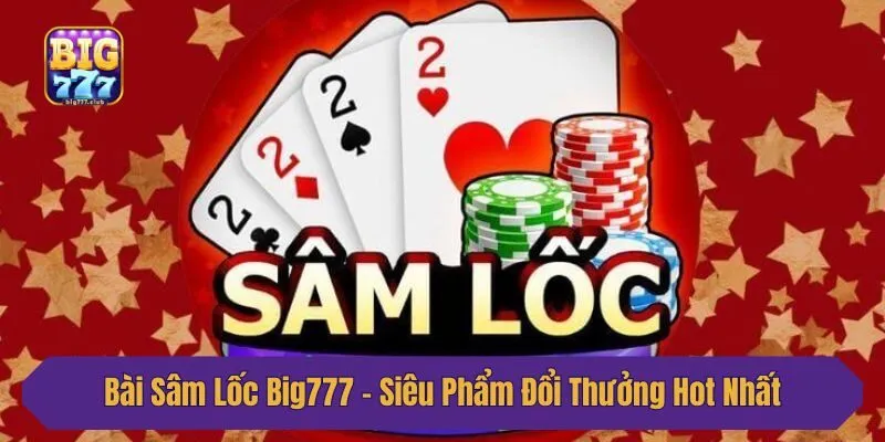 Bài Sâm Lốc Big777 - Siêu Phẩm Đổi Thưởng Hot Nhất 2025