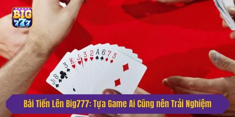 Bài Tiến Lên Big777: Tựa Game Ai Cũng Nên Trải Nghiệm