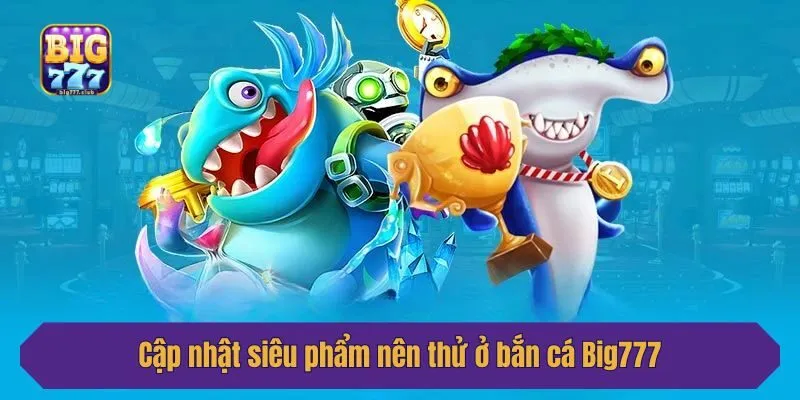 Cập nhật siêu phẩm nên thử ở bắn cá Big777