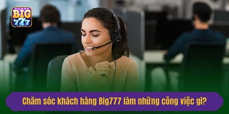 Chăm sóc khách hàng Big777 làm những công việc gì?