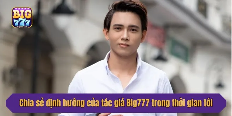 Chia sẻ định hướng của tác giả Big777 trong thời gian tới
