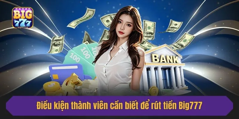 Điều kiện thành viên cần biết để rút tiền Big777