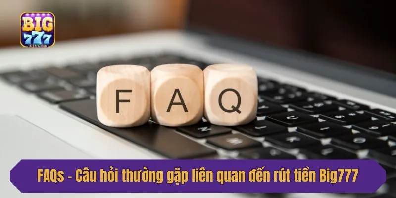 FAQs - Câu hỏi thường gặp liên quan đến rút tiền Big777
