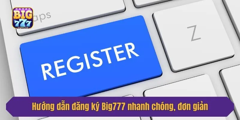 Hướng dẫn đăng ký Big777 nhanh chóng, đơn giản