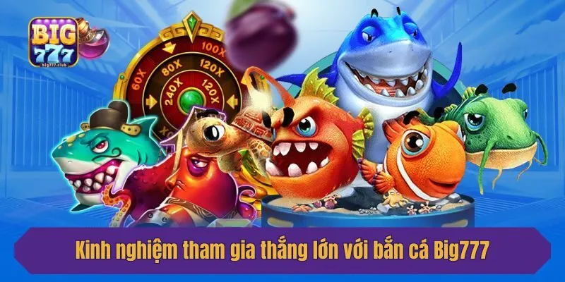 Kinh nghiệm tham gia thắng lớn với bắn cá Big777