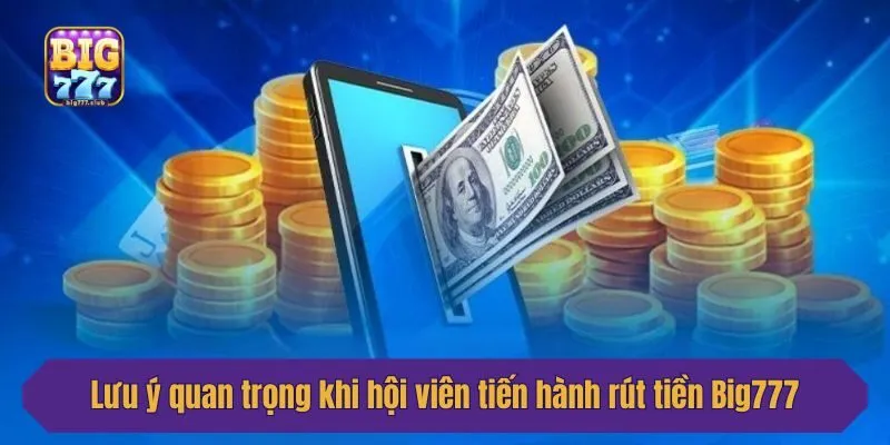 Lưu ý quan trọng khi hội viên tiến hành rút tiền Big777
