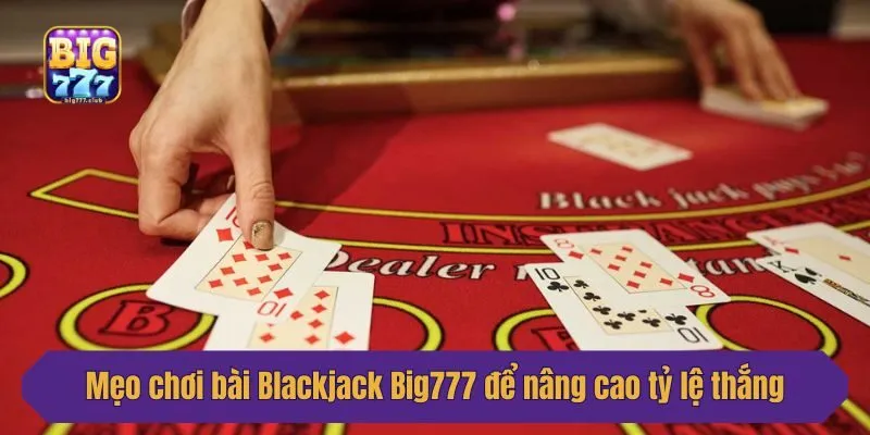Mẹo chơi bài Blackjack Big777 để nâng cao tỷ lệ thắng