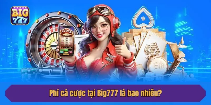 Phí cá cược tại Big777 là bao nhiêu?