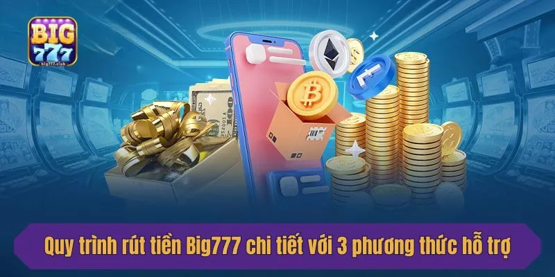 Quy trình rút tiền Big777 chi tiết với 3 phương thức hỗ trợ