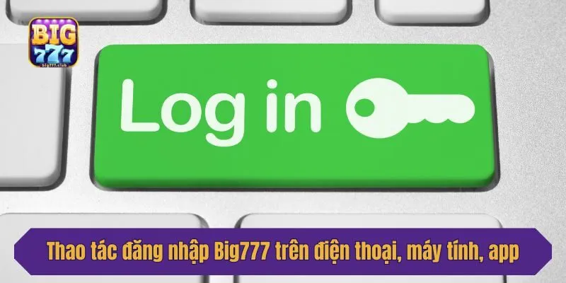 Thao tác đăng nhập Big777 trên điện thoại, máy tính, app