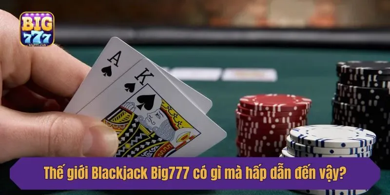 Thế giới bài Blackjack Big777 có gì mà hấp dẫn đến vậy?