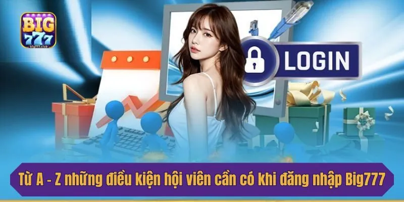 Từ A - Z những điều kiện mà hội viên cần có khi đăng nhập Big777