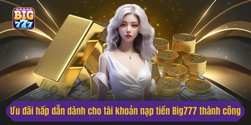 Ưu đãi hấp dẫn dành cho tài khoản nạp tiền Big777 thành công