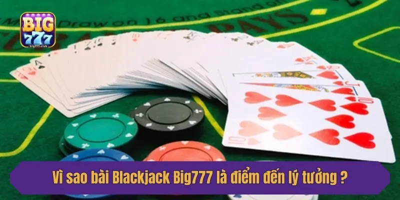 Vì sao bài Blackjack Big777 là điểm đến lý tưởng cho người yêu thích cá cược?